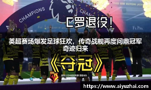 英超赛场爆发足球狂欢，传奇战舰再度问鼎冠军奇迹归来