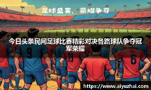 今日头条民间足球比赛精彩对决各路球队争夺冠军荣耀