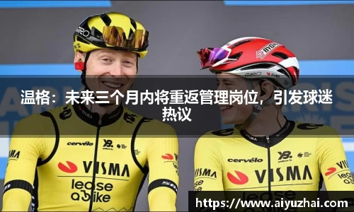 温格：未来三个月内将重返管理岗位，引发球迷热议