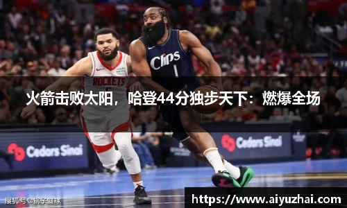 火箭击败太阳，哈登44分独步天下：燃爆全场