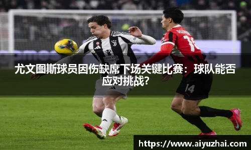 尤文图斯球员因伤缺席下场关键比赛：球队能否应对挑战？