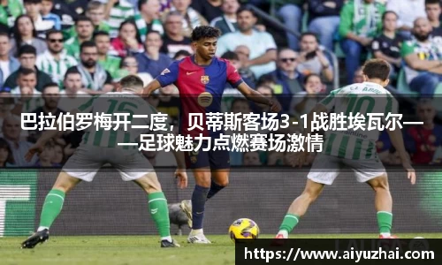 巴拉伯罗梅开二度，贝蒂斯客场3-1战胜埃瓦尔——足球魅力点燃赛场激情