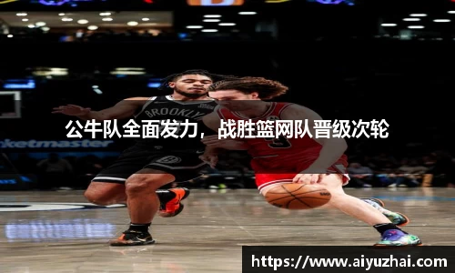 公牛队全面发力，战胜篮网队晋级次轮