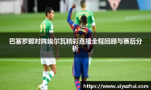 巴塞罗那对阵埃尔瓦精彩直播全程回顾与赛后分析