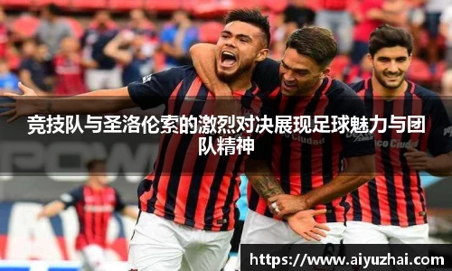 竞技队与圣洛伦索的激烈对决展现足球魅力与团队精神
