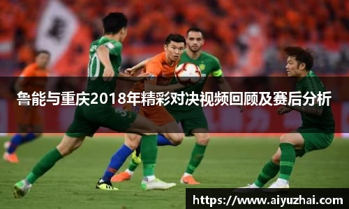 鲁能与重庆2018年精彩对决视频回顾及赛后分析