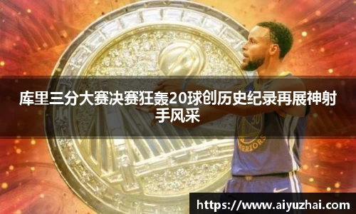 库里三分大赛决赛狂轰20球创历史纪录再展神射手风采