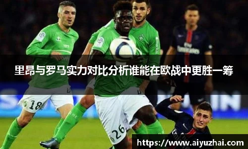 里昂与罗马实力对比分析谁能在欧战中更胜一筹