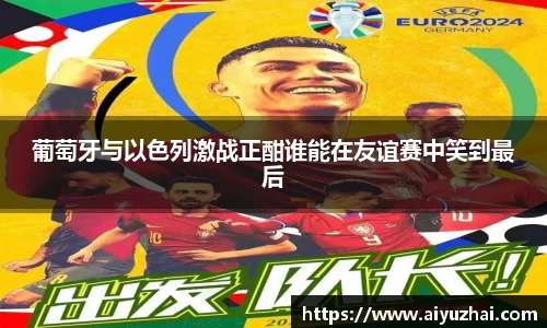 葡萄牙与以色列激战正酣谁能在友谊赛中笑到最后