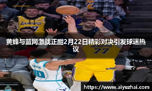 黄蜂与篮网激战正酣2月22日精彩对决引发球迷热议
