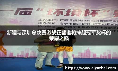 新疆与深圳总决赛激战正酣谁将捧起冠军奖杯的荣耀之巅