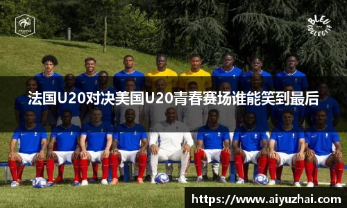 法国U20对决美国U20青春赛场谁能笑到最后