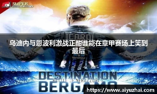 乌迪内与恩波利激战正酣谁能在意甲赛场上笑到最后