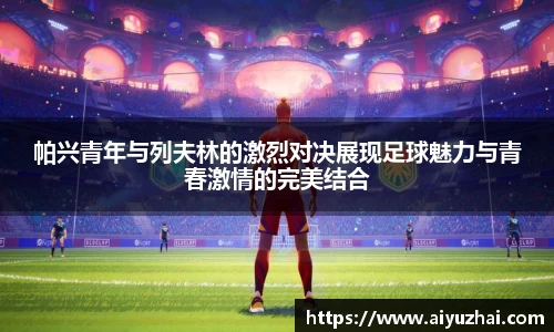 帕兴青年与列夫林的激烈对决展现足球魅力与青春激情的完美结合