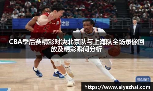 CBA季后赛精彩对决北京队与上海队全场录像回放及精彩瞬间分析