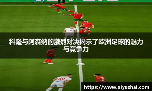 科隆与阿森纳的激烈对决揭示了欧洲足球的魅力与竞争力