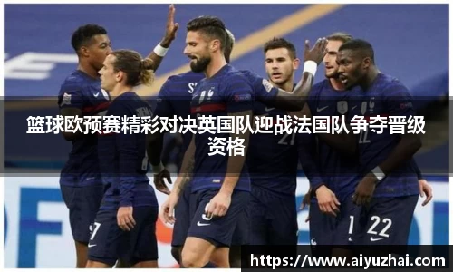 篮球欧预赛精彩对决英国队迎战法国队争夺晋级资格