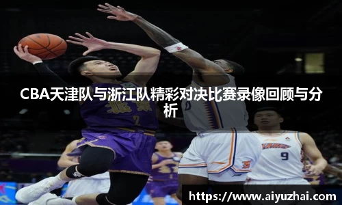 CBA天津队与浙江队精彩对决比赛录像回顾与分析