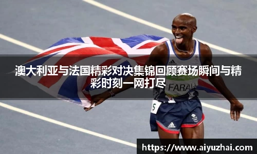 澳大利亚与法国精彩对决集锦回顾赛场瞬间与精彩时刻一网打尽