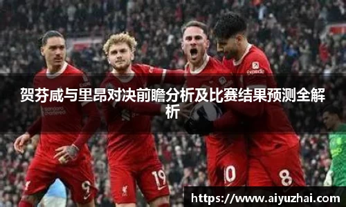 贺芬咸与里昂对决前瞻分析及比赛结果预测全解析