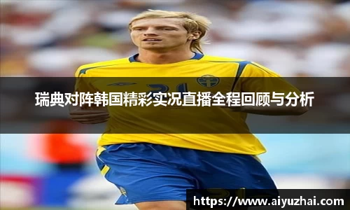 瑞典对阵韩国精彩实况直播全程回顾与分析