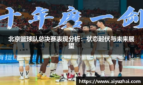 北京篮球队总决赛表现分析：状态起伏与未来展望