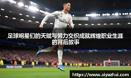 足球明星们的天赋与努力交织成就辉煌职业生涯的背后故事