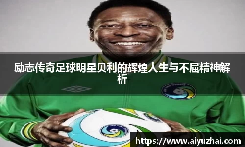 励志传奇足球明星贝利的辉煌人生与不屈精神解析