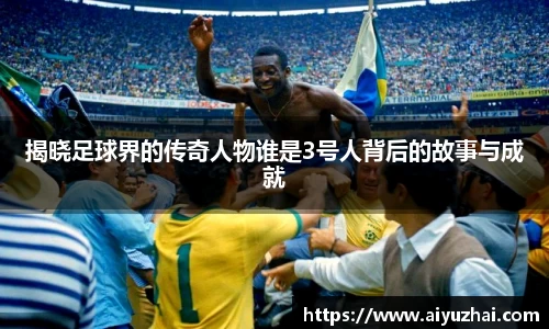 揭晓足球界的传奇人物谁是3号人背后的故事与成就