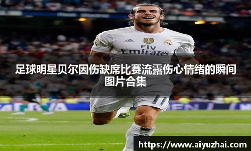 足球明星贝尔因伤缺席比赛流露伤心情绪的瞬间图片合集