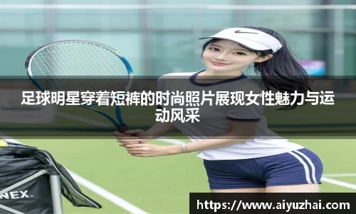 足球明星穿着短裤的时尚照片展现女性魅力与运动风采