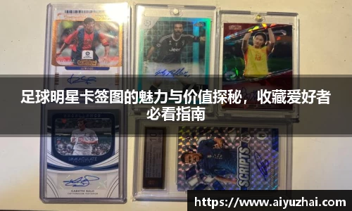 足球明星卡签图的魅力与价值探秘，收藏爱好者必看指南
